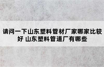 请问一下山东塑料管材厂家哪家比较好 山东塑料管道厂有哪些